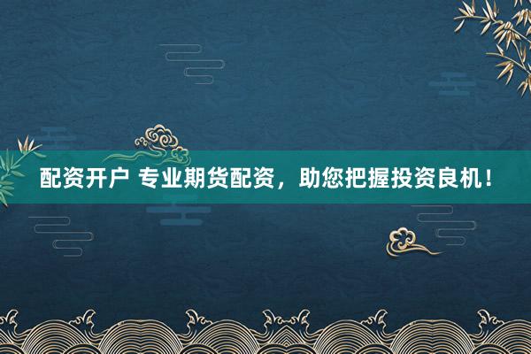 配资开户 专业期货配资，助您把握投资良机！
