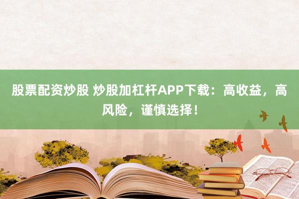股票配资炒股 炒股加杠杆APP下载：高收益，高风险，谨慎选择！