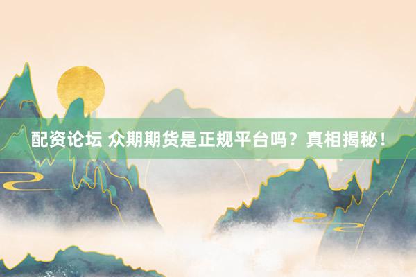 配资论坛 众期期货是正规平台吗？真相揭秘！