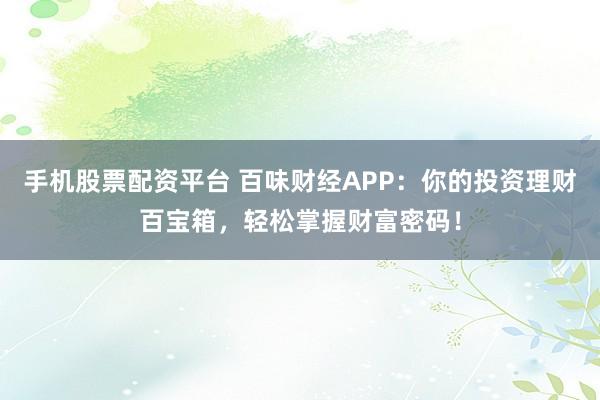 手机股票配资平台 百味财经APP：你的投资理财百宝箱，轻松掌握财富密码！