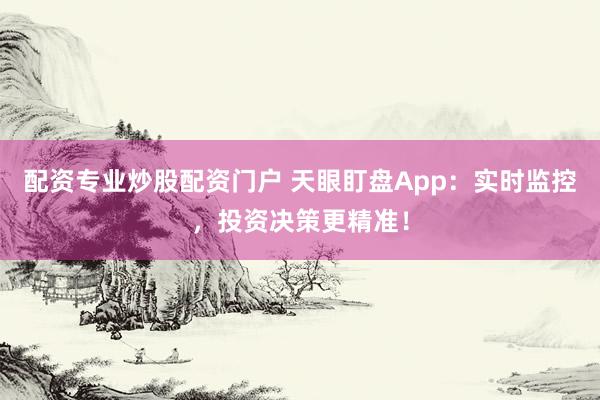 配资专业炒股配资门户 天眼盯盘App：实时监控，投资决策更精准！