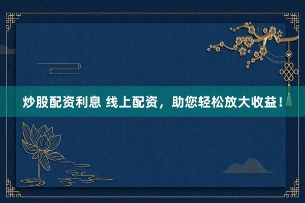 炒股配资利息 线上配资，助您轻松放大收益！