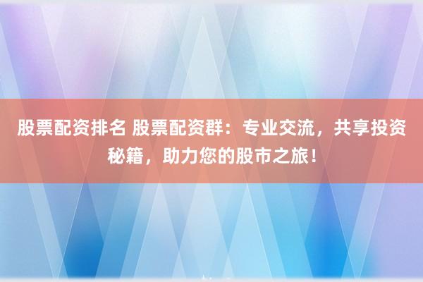 股票配资排名 股票配资群：专业交流，共享投资秘籍，助力您的股市之旅！