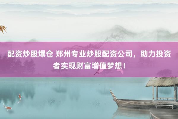 配资炒股爆仓 郑州专业炒股配资公司，助力投资者实现财富增值梦想！