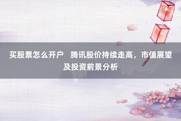 买股票怎么开户   腾讯股价持续走高，市值展望及投资前景分析