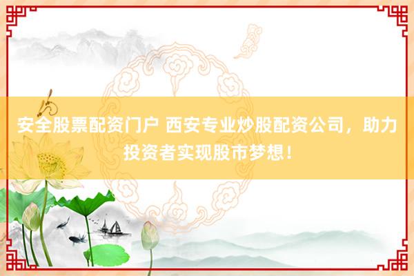 安全股票配资门户 西安专业炒股配资公司，助力投资者实现股市梦想！
