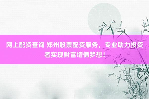 网上配资查询 郑州股票配资服务，专业助力投资者实现财富增值梦想！