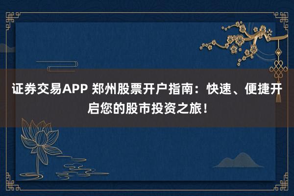 证券交易APP 郑州股票开户指南：快速、便捷开启您的股市投资之旅！