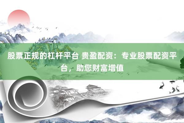 股票正规的杠杆平台 贵盈配资：专业股票配资平台，助您财富增值