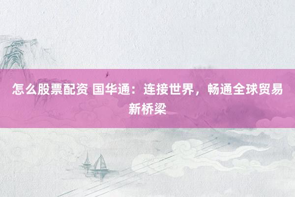 怎么股票配资 国华通：连接世界，畅通全球贸易新桥梁