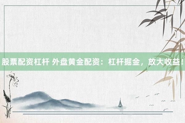 股票配资杠杆 外盘黄金配资：杠杆掘金，放大收益！