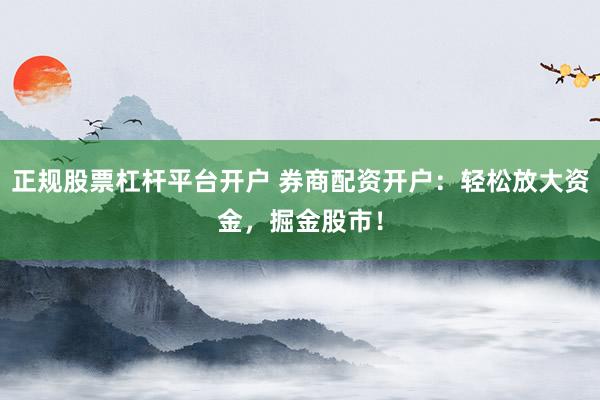 正规股票杠杆平台开户 券商配资开户：轻松放大资金，掘金股市！