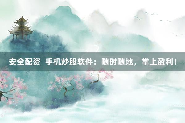 安全配资  手机炒股软件：随时随地，掌上盈利！