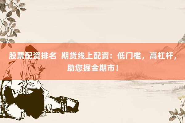 股票配资排名  期货线上配资：低门槛，高杠杆，助您掘金期市！