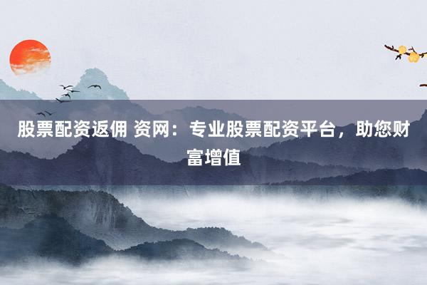 股票配资返佣 资网：专业股票配资平台，助您财富增值
