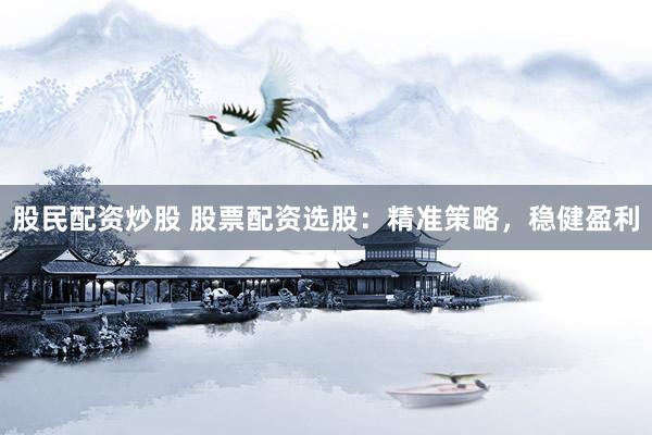 股民配资炒股 股票配资选股：精准策略，稳健盈利