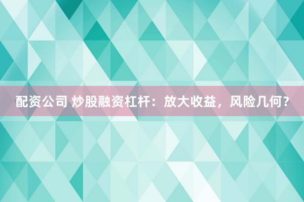 配资公司 炒股融资杠杆：放大收益，风险几何？