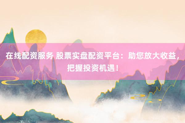 在线配资服务 股票实盘配资平台：助您放大收益，把握投资机遇！