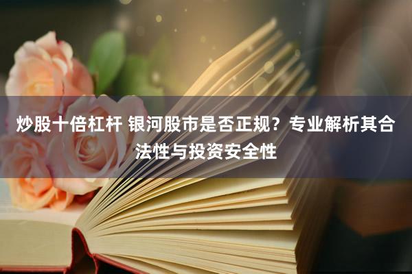 炒股十倍杠杆 银河股市是否正规？专业解析其合法性与投资安全性