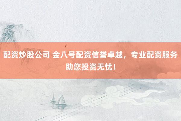 配资炒股公司 金八号配资信誉卓越，专业配资服务助您投资无忧！