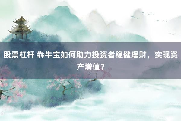 股票杠杆 犇牛宝如何助力投资者稳健理财，实现资产增值？