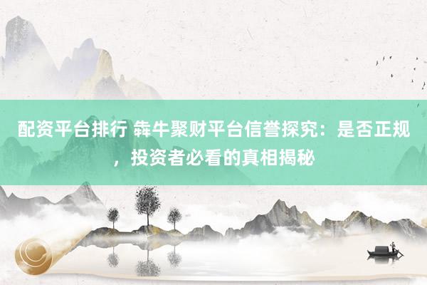 配资平台排行 犇牛聚财平台信誉探究：是否正规，投资者必看的真相揭秘