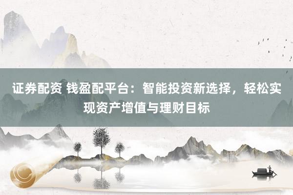 证券配资 钱盈配平台：智能投资新选择，轻松实现资产增值与理财目标