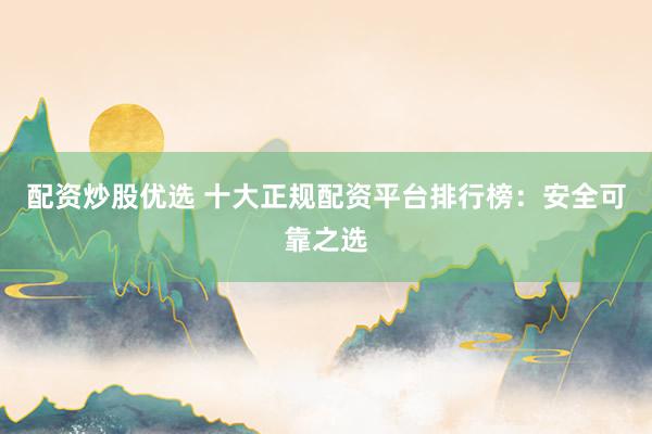 配资炒股优选 十大正规配资平台排行榜：安全可靠之选