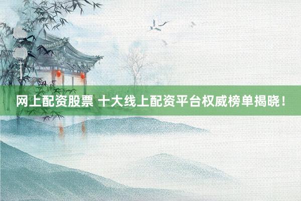 网上配资股票 十大线上配资平台权威榜单揭晓！