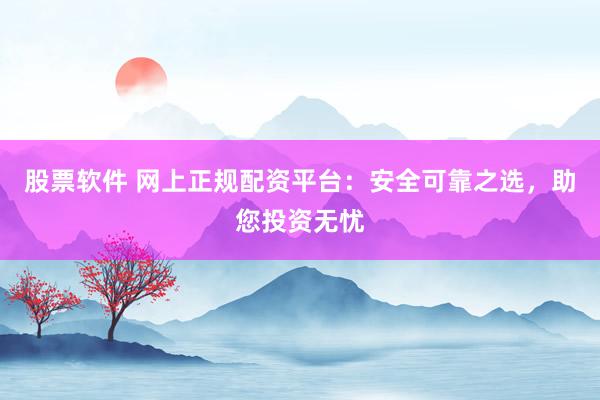 股票软件 网上正规配资平台：安全可靠之选，助您投资无忧