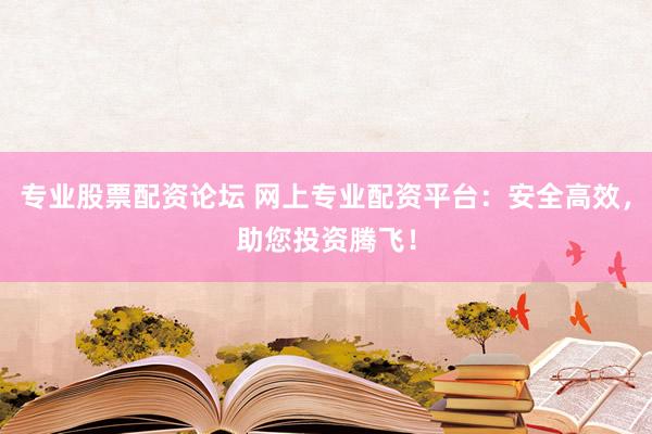 专业股票配资论坛 网上专业配资平台：安全高效，助您投资腾飞！