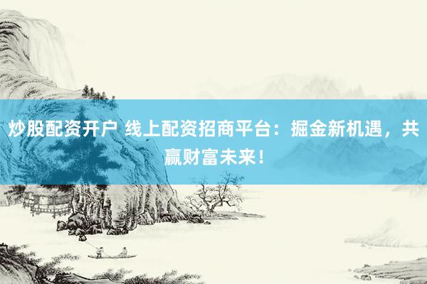 炒股配资开户 线上配资招商平台：掘金新机遇，共赢财富未来！