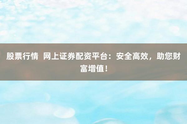 股票行情  网上证券配资平台：安全高效，助您财富增值！