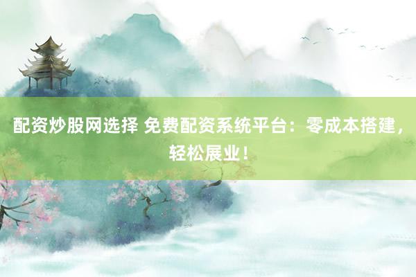 配资炒股网选择 免费配资系统平台：零成本搭建，轻松展业！