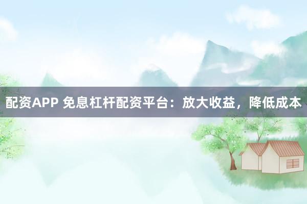 配资APP 免息杠杆配资平台：放大收益，降低成本