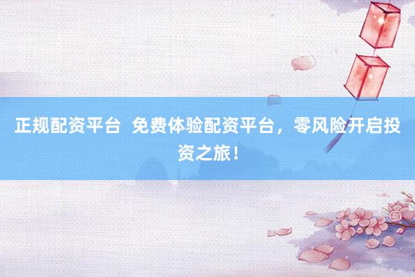 正规配资平台  免费体验配资平台，零风险开启投资之旅！