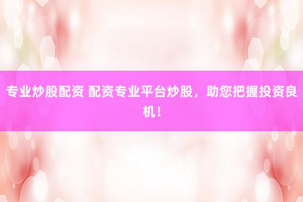 专业炒股配资 配资专业平台炒股，助您把握投资良机！
