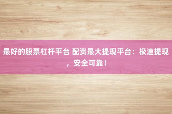 最好的股票杠杆平台 配资最大提现平台：极速提现，安全可靠！