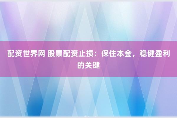 配资世界网 股票配资止损：保住本金，稳健盈利的关键