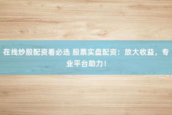 在线炒股配资看必选 股票实盘配资：放大收益，专业平台助力！