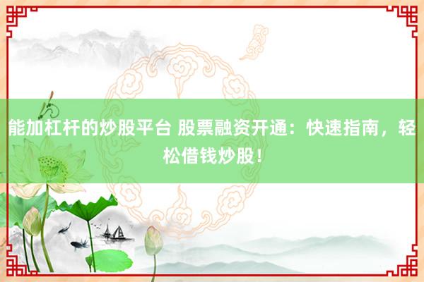 能加杠杆的炒股平台 股票融资开通：快速指南，轻松借钱炒股！