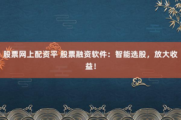 股票网上配资平 股票融资软件：智能选股，放大收益！