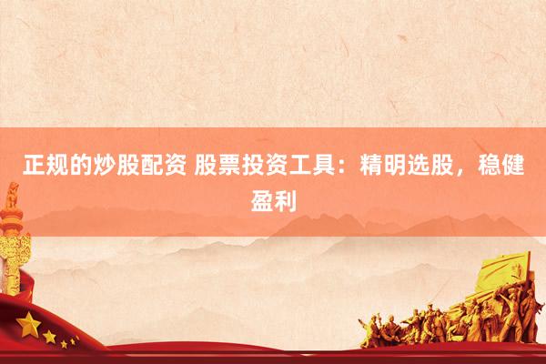 正规的炒股配资 股票投资工具：精明选股，稳健盈利