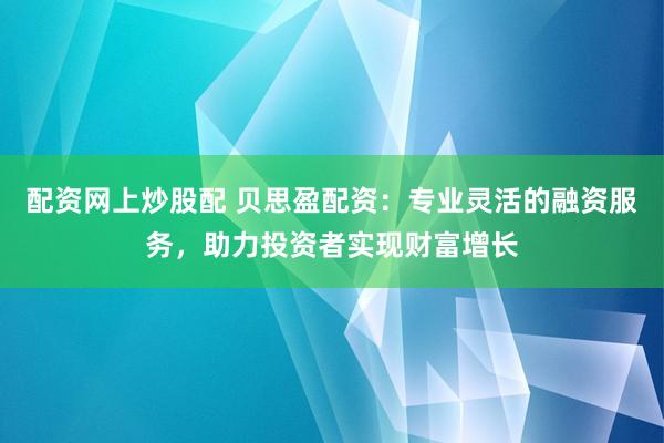 配资网上炒股配 贝思盈配资：专业灵活的融资服务，助力投资者实现财富增长
