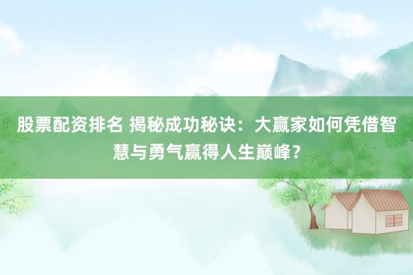 股票配资排名 揭秘成功秘诀：大赢家如何凭借智慧与勇气赢得人生巅峰？