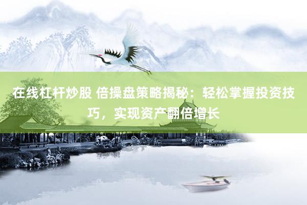 在线杠杆炒股 倍操盘策略揭秘：轻松掌握投资技巧，实现资产翻倍增长