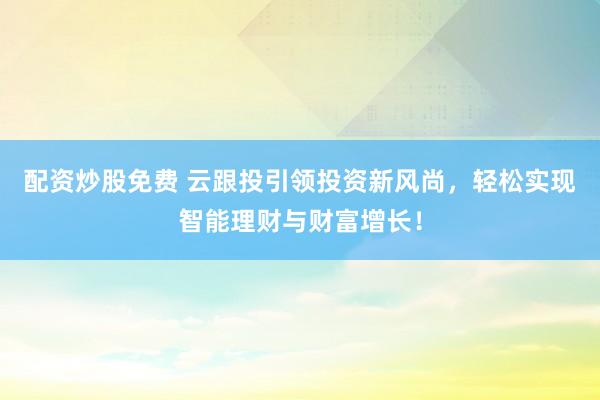 配资炒股免费 云跟投引领投资新风尚，轻松实现智能理财与财富增长！