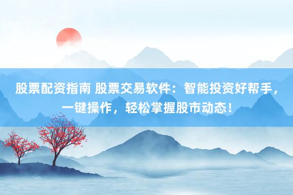 股票配资指南 股票交易软件：智能投资好帮手，一键操作，轻松掌握股市动态！