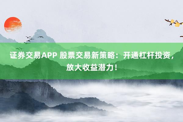 证券交易APP 股票交易新策略：开通杠杆投资，放大收益潜力！