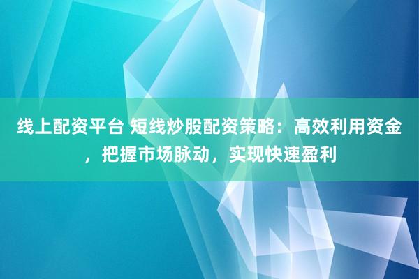 线上配资平台 短线炒股配资策略：高效利用资金，把握市场脉动，实现快速盈利